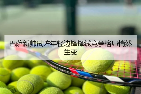 巴萨新帅试阵年轻边锋锋线竞争格局悄然生变